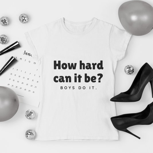 How Hard Can It Be? Boys Do It. Shirt | Feminist Graphic Tee | Funny Empowerment Apparel
